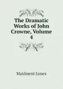 The Dramatic Works of John Crowne, Volume 4 - Maidment James