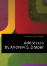 Addresses by Andrew S. Draper - A.S. Draper