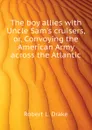 The boy allies with Uncle Sam.s cruisers, or, Convoying the American Army across the Atlantic - Robert L. Drake