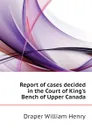 Report of cases decided in the Court of King.s Bench of Upper Canada - Draper William Henry