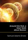 Around the Hub. a boys. book about Boston - Samuel Adams Drake