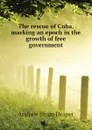 The rescue of Cuba, marking an epoch in the growth of free government - A.S. Draper