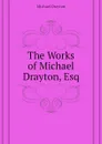 The Works of Michael Drayton, Esq - Drayton Michael