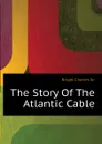 The Story Of The Atlantic Cable - Bright Charles Sir