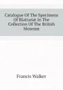Catalogue Of The Specimens Of Blattariae In The Collection Of The British Museum - Francis Walker