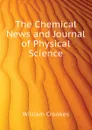 The Chemical News and Journal of Physical Science - Crookes William