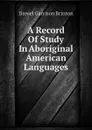 A Record Of Study In Aboriginal American Languages - Daniel Garrison Brinton