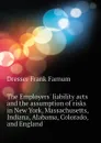 The Employers. liability acts and the assumption of risks in New York, Massachusetts, Indiana, Alabama, Colorado, and England - Dresser Frank Farnum