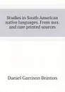 Studies in South American native languages. From mss. and rare printed sources - Daniel Garrison Brinton
