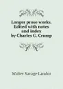 Longer prose works. Edited with notes and index by Charles G. Crump - Walter Savage Landor