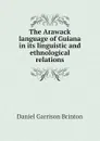 The Arawack language of Guiana in its linguistic and ethnological relations - Daniel Garrison Brinton