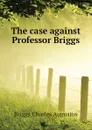 The case against Professor Briggs - Charles A. Briggs