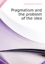 Pragmatism and the problem of the idea - Driscoll John Thomas