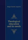 Theological education and its needs - Charles A. Briggs