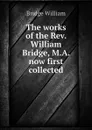 The works of the Rev. William Bridge, M.A. now first collected - Bridge William