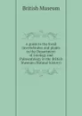 A guide to the fossil invertebrates and plants in the Department of Geology and Palaeontology in the British Museum (Natural history) - British Museum