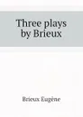 Three plays by Brieux - Brieux Eugène