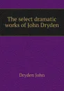 The select dramatic works of John Dryden - Dryden John