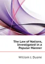 The Law of Nations, Investigated in a Popular Manner - William J. Duane