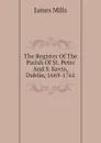 The Register Of The Parish Of St. Peter And S. Kevin, Dublin, 1669-1761 - James Mills