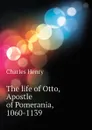 The life of Otto, Apostle of Pomerania, 1060-1139 - Charles Henry