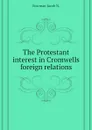 The Protestant interest in Cromwells foreign relations - Bowman Jacob N.