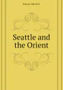 Seattle and the Orient - Bowen Alfred D.