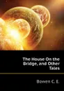 The House On the Bridge, and Other Tales - Bowen C. E.