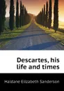 Descartes, his life and times - Haldane Elizabeth Sanderson