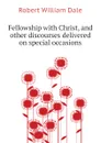 Fellowship with Christ, and other discourses delivered on special occasions - Dale Robert William