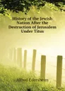 History of the Jewish Nation After the Destruction of Jerusalem Under Titus - Edersheim Alfred