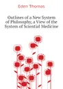 Outlines of a New System of Philosophy, a View of the System of Sciential Medicine - Eden Thomas