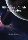 Glimpses of Irish industries - Daly J. Bowles