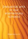 Industrial arts in our elementary schools - Edgerton A. H.