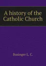 A history of the Catholic Church - Businger L. C.