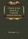 Christ in his church, a Catholic church history - Businger L. C.