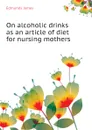 On alcoholic drinks as an article of diet for nursing mothers - Edmunds James