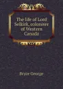 The life of Lord Selkirk, coloniser of Western Canada - Bryce George