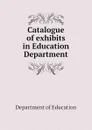 Catalogue of exhibits in Education Department - Department of Education