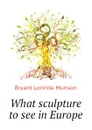 What sculpture to see in Europe - Bryant Lorinda Munson