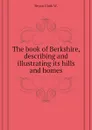 The book of Berkshire, describing and illustrating its hills and homes - Bryan Clark W.