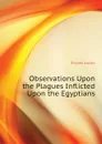 Observations Upon the Plagues Inflicted Upon the Egyptians - Bryant Jacob