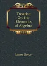 Treatise On the Elements of Algebra - Bryce James
