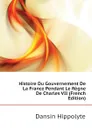 Histoire Du Gouvernement De La France Pendant Le Regne De Charles VII (French Edition) - Dansin Hippolyte