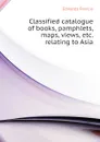 Classified catalogue of books, pamphlets, maps, views, etc. relating to Asia - Edwards Francis