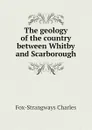 The geology of the country between Whitby and Scarborough - Fox-Strangways Charles