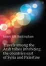 Travels among the Arab tribes inhabiting the countries east of Syria and Palestine - Buckingham James Silk
