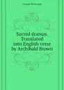 Sacred dramas. Translated into English verse by Archibald Brown - Buchanan George