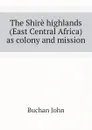 The Shire highlands (East Central Africa) as colony and mission - Buchan John