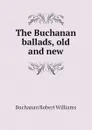 The Buchanan ballads, old and new - Buchanan Robert Williams